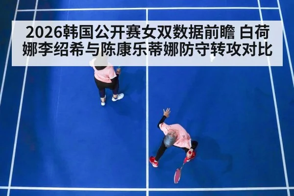 2026韩国公开赛女双数据前瞻 白荷娜李绍希与陈康乐蒂娜防守转攻对比