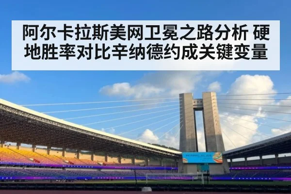 阿尔卡拉斯美网卫冕之路分析 硬地胜率对比辛纳德约成关键变量