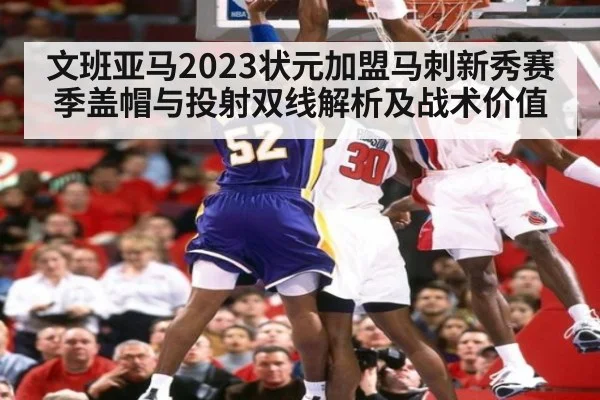 文班亚马2023状元加盟马刺新秀赛季盖帽与投射双线解析及战术价值