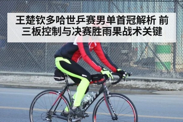 王楚钦多哈世乒赛男单首冠解析 前三板控制与决赛胜雨果战术关键